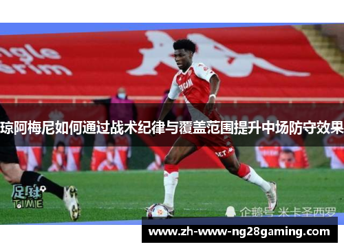 琼阿梅尼如何通过战术纪律与覆盖范围提升中场防守效果
