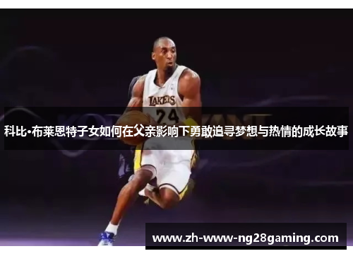科比·布莱恩特子女如何在父亲影响下勇敢追寻梦想与热情的成长故事