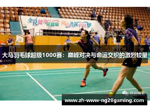 大马羽毛球超级1000赛:巅峰对决与命运交织的激烈较量 大马羽毛球超级1000赛:巅峰对决与命运交织的激烈较量