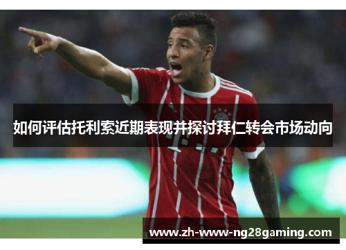 如何评估托利索近期表现并探讨拜仁转会市场动向