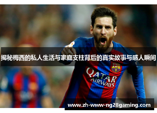 揭秘梅西的私人生活与家庭支柱背后的真实故事与感人瞬间