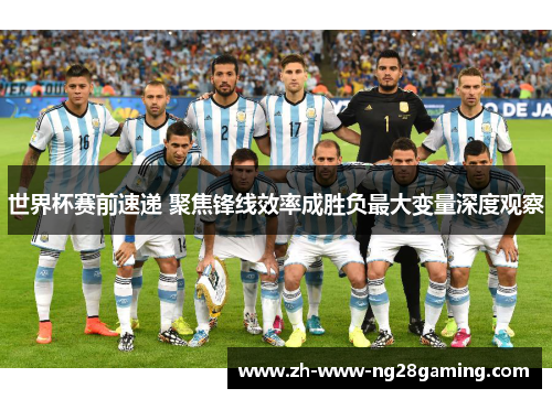 世界杯赛前速递 聚焦锋线效率成胜负最大变量深度观察