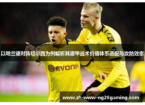 以哈兰德对阵切尔西为例解析其德甲战术价值体系适配与攻防效率