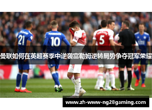 曼联如何在英超赛季中逆袭富勒姆逆转局势争夺冠军荣耀