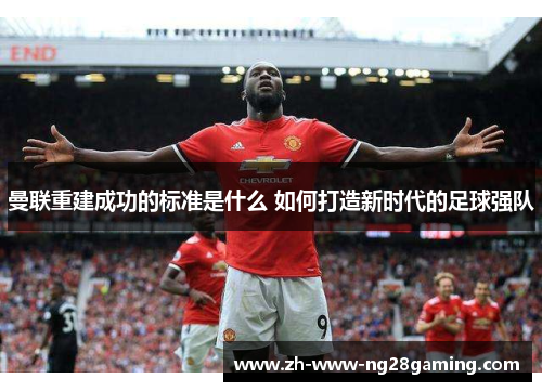 曼联重建成功的标准是什么 如何打造新时代的足球强队