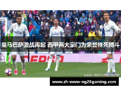 皇马巴萨激战再起 西甲两大豪门为荣誉殊死搏斗