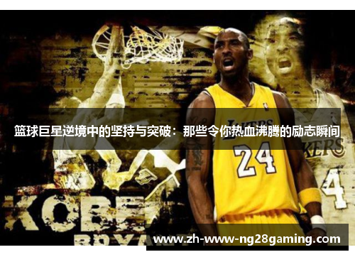 篮球巨星逆境中的坚持与突破:那些令你热血沸腾的励志瞬间 篮球巨星逆境中的坚持与突破:那些令你热血沸腾的励志瞬间