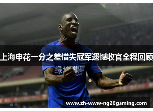 上海申花一分之差惜失冠军遗憾收官全程回顾