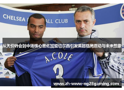 从天价转会到中场核心恩佐加盟切尔西引发英超格局震动与未来想象
