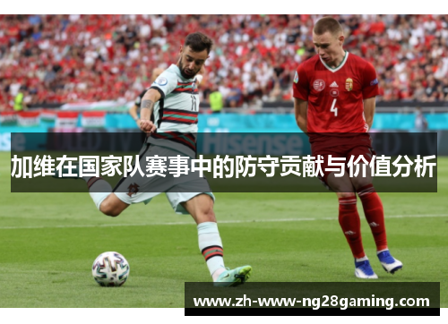 加维在国家队赛事中的防守贡献与价值分析 加维在国家队赛事中的防守贡献与价值分析