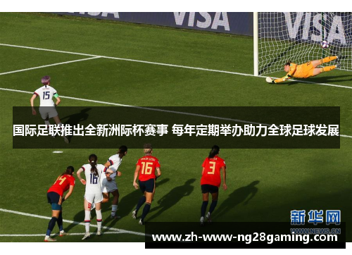 国际足联推出全新洲际杯赛事 每年定期举办助力全球足球发展