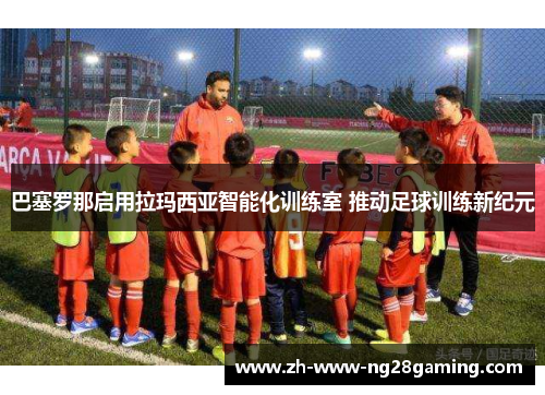 巴塞罗那启用拉玛西亚智能化训练室 推动足球训练新纪元 巴塞罗那启用拉玛西亚智能化训练室 推动足球训练新纪元