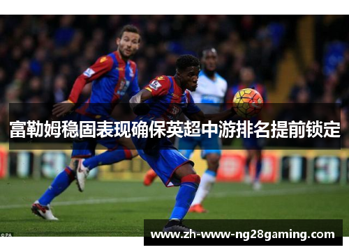 富勒姆稳固表现确保英超中游排名提前锁定 富勒姆稳固表现确保英超中游排名提前锁定