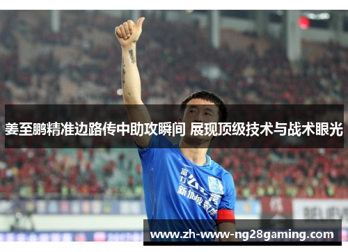 姜至鹏精准边路传中助攻瞬间 展现顶级技术与战术眼光 姜至鹏精准边路传中助攻瞬间 展现顶级技术与战术眼光