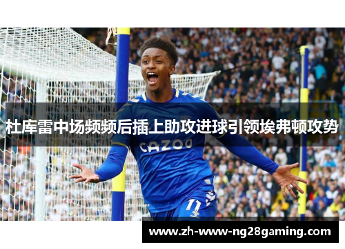 杜库雷中场频频后插上助攻进球引领埃弗顿攻势 杜库雷中场频频后插上助攻进球引领埃弗顿攻势