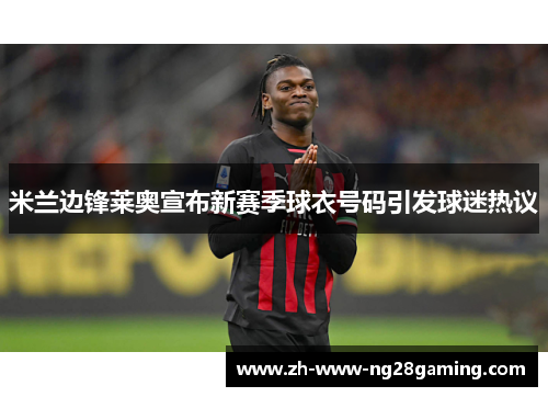 米兰边锋莱奥宣布新赛季球衣号码引发球迷热议