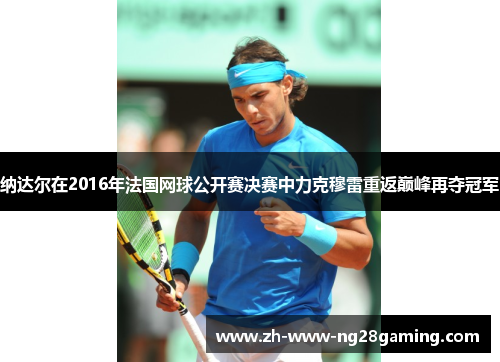 纳达尔在2016年法国网球公开赛决赛中力克穆雷重返巅峰再夺冠军