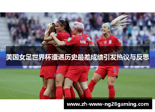 美国女足世界杯遭遇历史最差成绩引发热议与反思