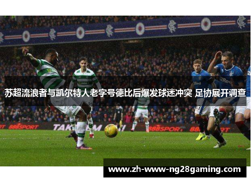 苏超流浪者与凯尔特人老字号德比后爆发球迷冲突 足协展开调查 苏超流浪者与凯尔特人老字号德比后爆发球迷冲突 足协展开调查