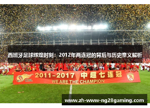 西班牙足球辉煌时刻：2012年两连冠的背后与历史意义解析