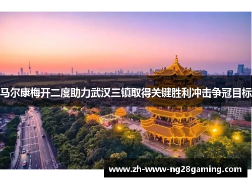 马尔康梅开二度助力武汉三镇取得关键胜利冲击争冠目标