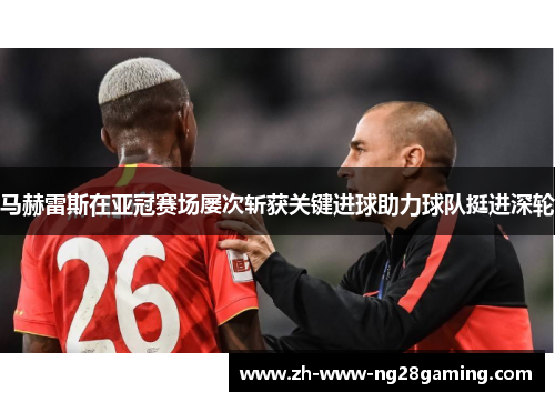 马赫雷斯在亚冠赛场屡次斩获关键进球助力球队挺进深轮