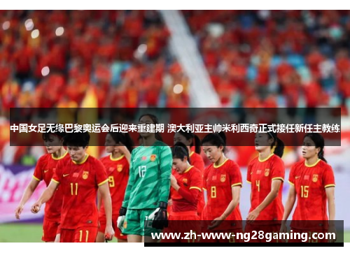中国女足无缘巴黎奥运会后迎来重建期 澳大利亚主帅米利西奇正式接任新任主教练