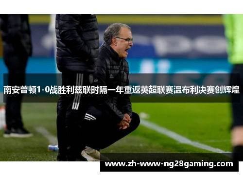 南安普顿1-0战胜利兹联时隔一年重返英超联赛温布利决赛创辉煌 南安普顿1-0战胜利兹联时隔一年重返英超联赛温布利决赛创辉煌