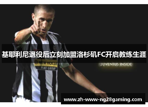 基耶利尼退役后立刻加盟洛杉矶FC开启教练生涯