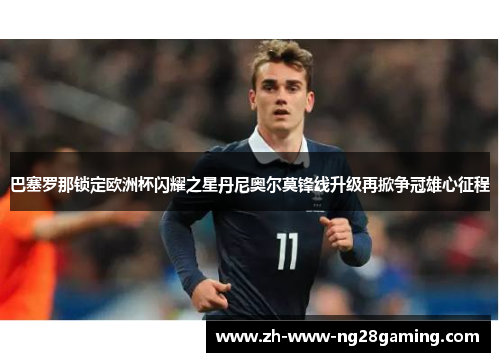 巴塞罗那锁定欧洲杯闪耀之星丹尼奥尔莫锋线升级再掀争冠雄心征程