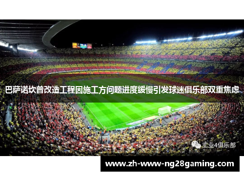 巴萨诺坎普改造工程因施工方问题进度缓慢引发球迷俱乐部双重焦虑