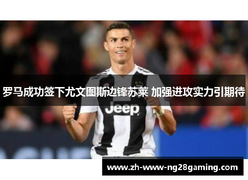 罗马成功签下尤文图斯边锋苏莱 加强进攻实力引期待 罗马成功签下尤文图斯边锋苏莱 加强进攻实力引期待