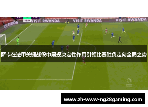 萨卡在法甲关键战役中展现决定性作用引领比赛胜负走向全局之势