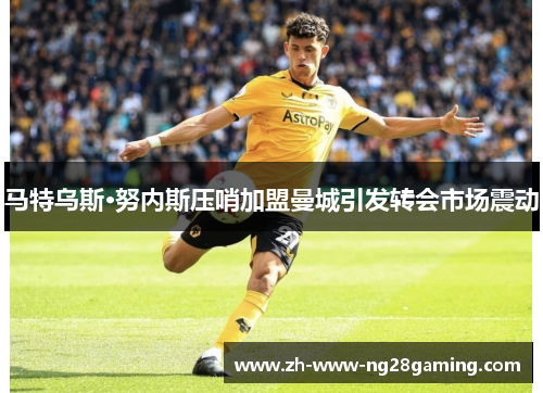马特乌斯·努内斯压哨加盟曼城引发转会市场震动 马特乌斯·努内斯压哨加盟曼城引发转会市场震动