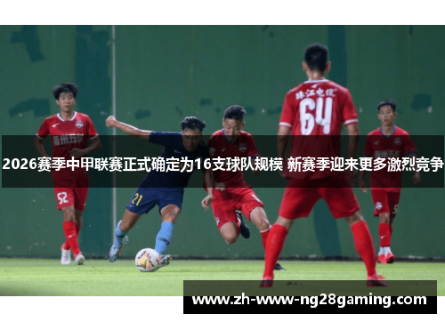2026赛季中甲联赛正式确定为16支球队规模 新赛季迎来更多激烈竞争