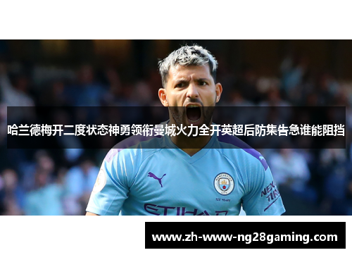 哈兰德梅开二度状态神勇领衔曼城火力全开英超后防集告急谁能阻挡 哈兰德梅开二度状态神勇领衔曼城火力全开英超后防集告急谁能阻挡