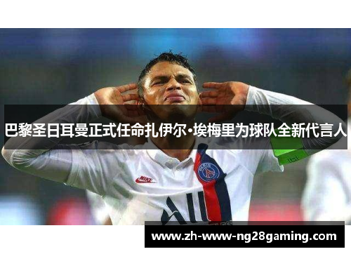 巴黎圣日耳曼正式任命扎伊尔·埃梅里为球队全新代言人 巴黎圣日耳曼正式任命扎伊尔·埃梅里为球队全新代言人
