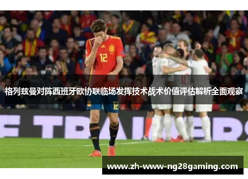 格列兹曼对阵西班牙欧协联临场发挥技术战术价值评估解析全面观察
